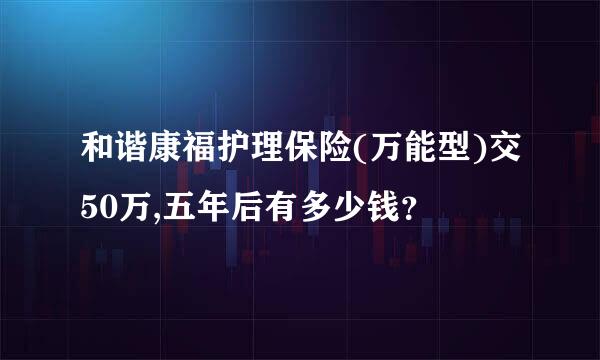 和谐康福护理保险(万能型)交50万,五年后有多少钱？
