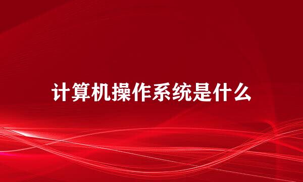 计算机操作系统是什么