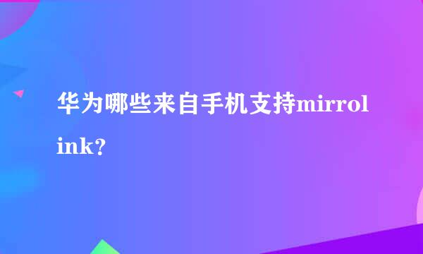 华为哪些来自手机支持mirrolink？