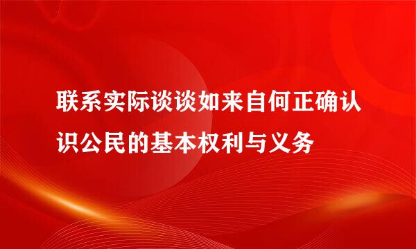 联系实际谈谈如来自何正确认识公民的基本权利与义务