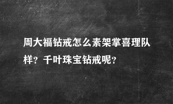 周大福钻戒怎么素架掌喜理队样？千叶珠宝钻戒呢？