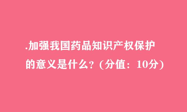 .加强我国药品知识产权保护的意义是什么？(分值：10分)