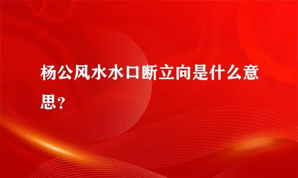 杨公风水水口断立向是什么意思？