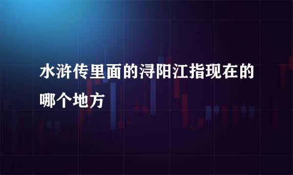 水浒传里面的浔阳江指现在的哪个地方
