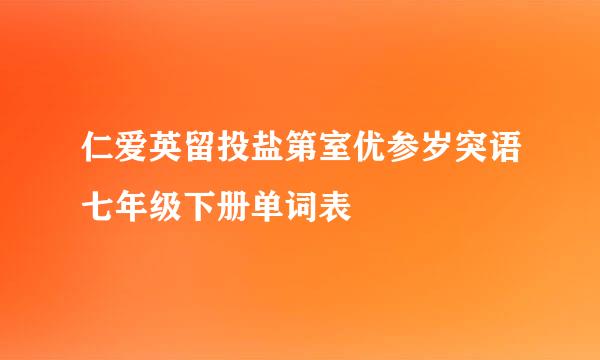 仁爱英留投盐第室优参岁突语七年级下册单词表