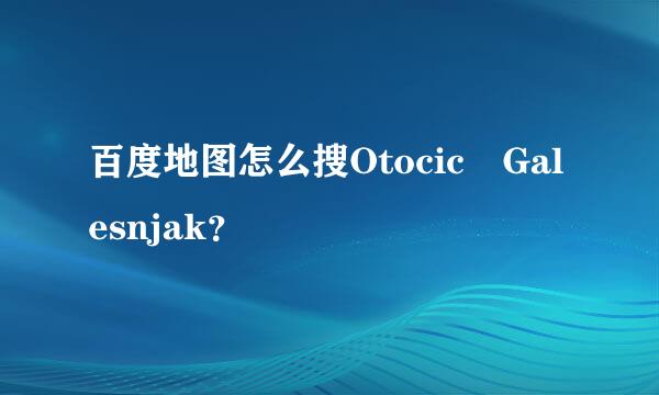 百度地图怎么搜Otocic Galesnjak？