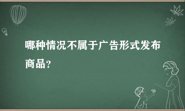 哪种情况不属于广告形式发布商品？
