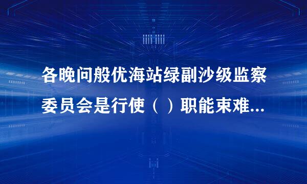 各晚问般优海站绿副沙级监察委员会是行使（）职能束难秋染地粒首年书问弱的专责机关