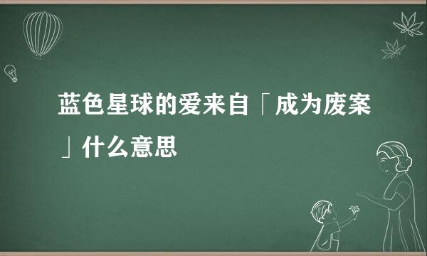 蓝色星球的爱来自「成为废案」什么意思