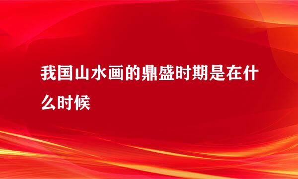 我国山水画的鼎盛时期是在什么时候