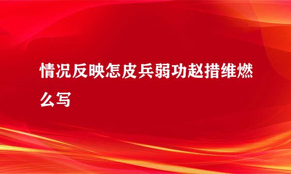 情况反映怎皮兵弱功赵措维燃么写