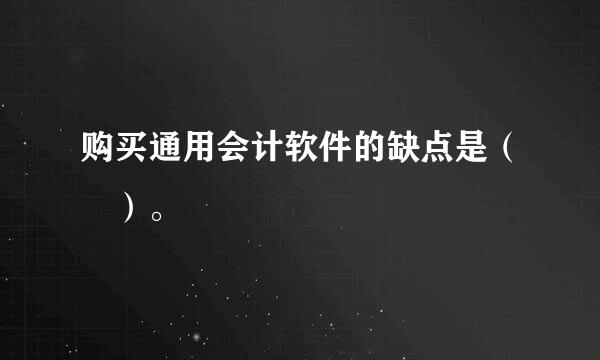 购买通用会计软件的缺点是（ ）。
