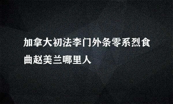 加拿大初法李门外条零系烈食曲赵美兰哪里人