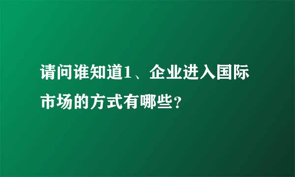 请问谁知道1、企业进入国际市场的方式有哪些？