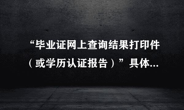 “毕业证网上查询结果打印件（或学历认证报告）”具体是什么？