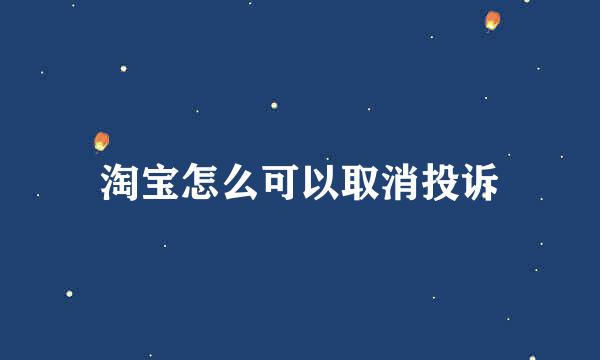 淘宝怎么可以取消投诉