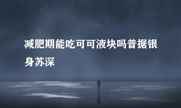 减肥期能吃可可液块吗普据银身苏深