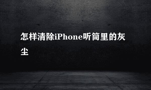 怎样清除iPhone听筒里的灰尘