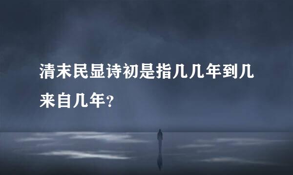清末民显诗初是指几几年到几来自几年？