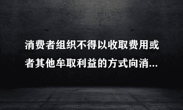 消费者组织不得以收取费用或者其他牟取利益的方式向消费者来自推荐食品。