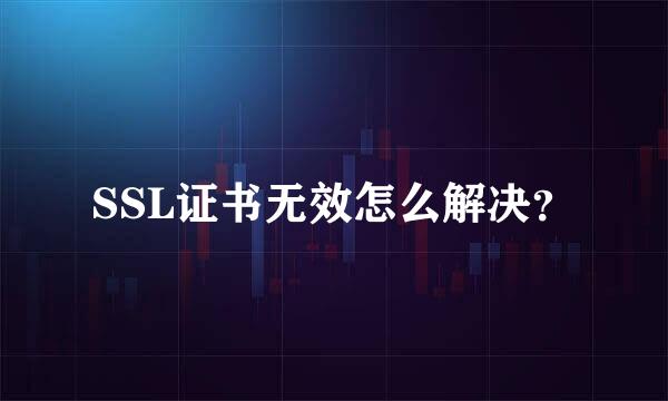SSL证书无效怎么解决？