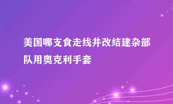 美国哪支食走线井改结建杂部队用奥克利手套