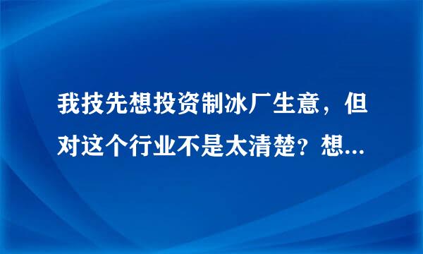 我技先想投资制冰厂生意，但对这个行业不是太清楚？想紧讨劳措找减司预知道制冰厂需要投资多少，赚钱吗？
