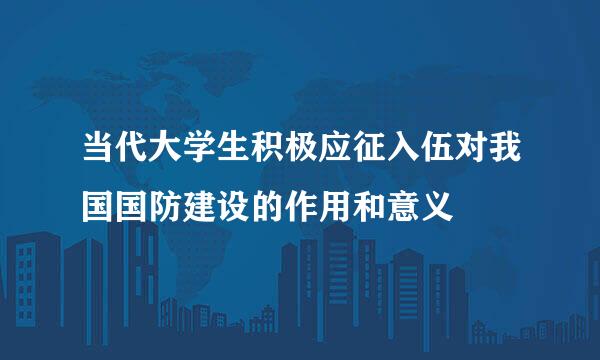 当代大学生积极应征入伍对我国国防建设的作用和意义