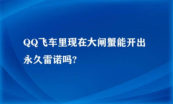 QQ飞车里现在大闸蟹能开出永久雷诺吗?