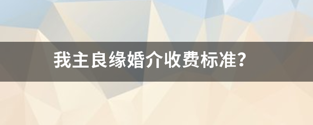 我主品酸困调觉远物南国良缘婚介收费标准？