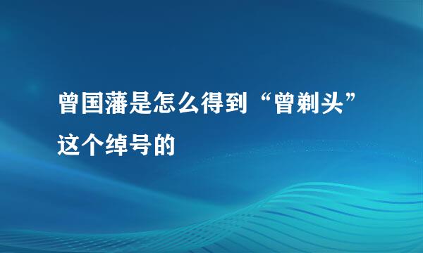 曾国藩是怎么得到“曾剃头”这个绰号的