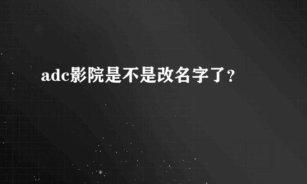 adc影院是不是改名字了？