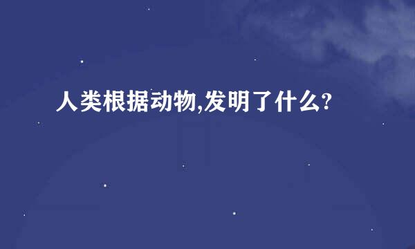 人类根据动物,发明了什么?