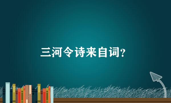 三河令诗来自词？
