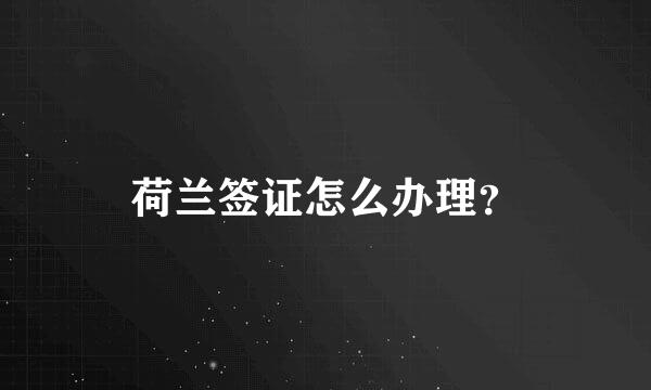 荷兰签证怎么办理？