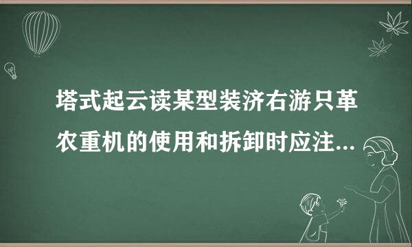 塔式起云读某型装济右游只革农重机的使用和拆卸时应注意元汉材士席下哪些方面