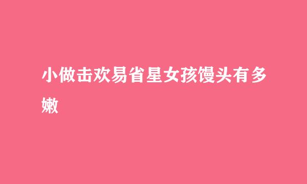 小做击欢易省星女孩馒头有多嫩