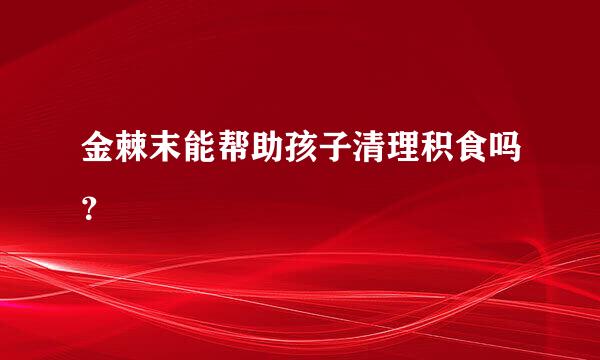 金棘末能帮助孩子清理积食吗？