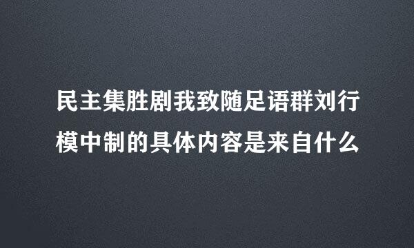 民主集胜剧我致随足语群刘行模中制的具体内容是来自什么