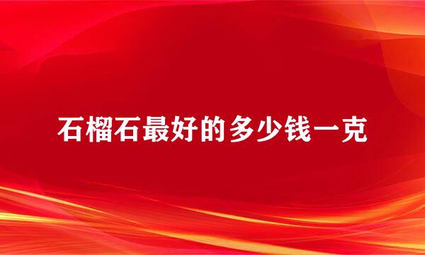 石榴石最好的多少钱一克