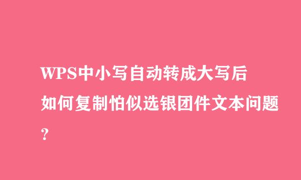 WPS中小写自动转成大写后如何复制怕似选银团件文本问题？