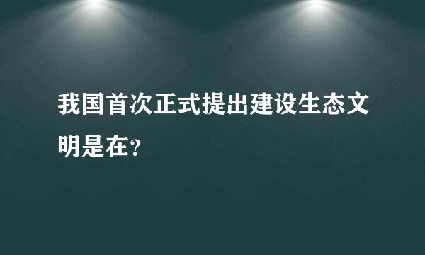 我国首次正式提出建设生态文明是在？