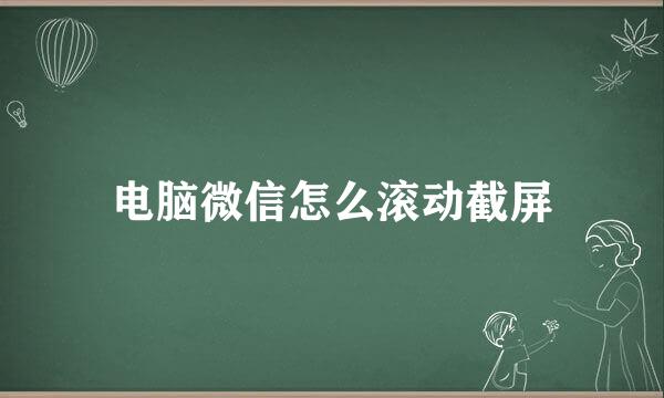 电脑微信怎么滚动截屏