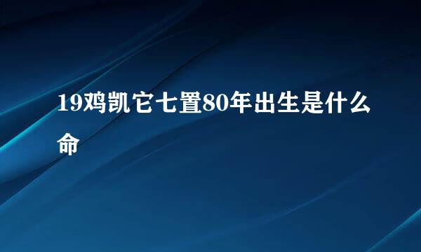 19鸡凯它七置80年出生是什么命