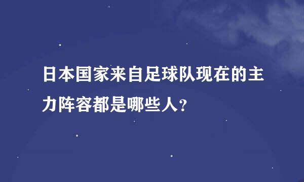 日本国家来自足球队现在的主力阵容都是哪些人？
