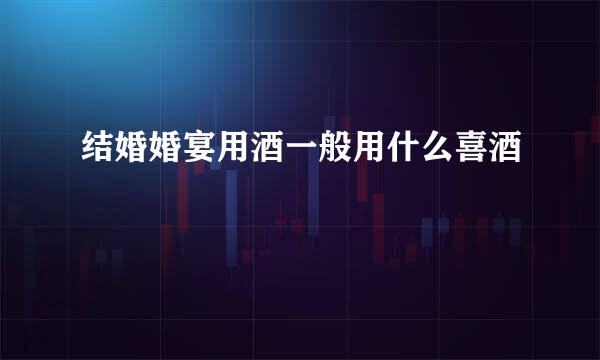 结婚婚宴用酒一般用什么喜酒