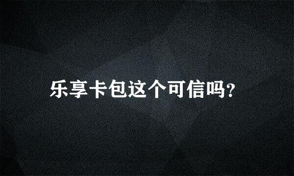 乐享卡包这个可信吗？