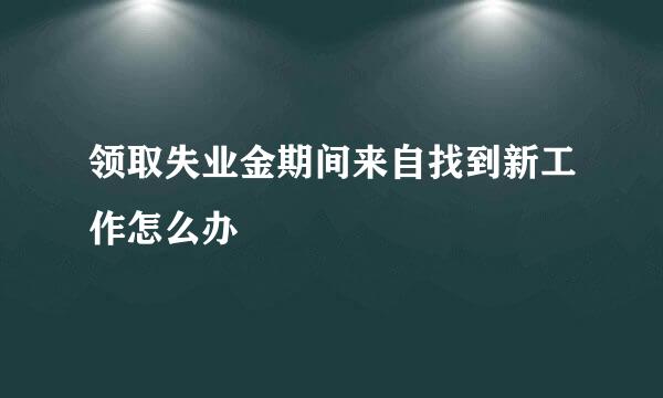 领取失业金期间来自找到新工作怎么办