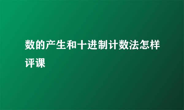 数的产生和十进制计数法怎样评课