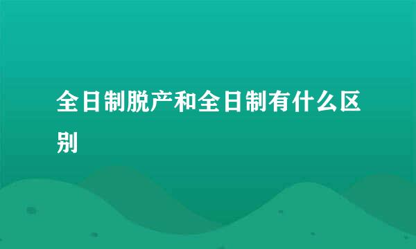 全日制脱产和全日制有什么区别